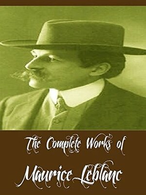 The Complete Works of Maurice Leblanc (17 Complete Works of Maurice Leblanc Including Arsene Lupin, Arsene Lupin vs Herlock Sholmes, The Extraordinary Adventures of Arsene Lupin, And More) by Maurice Leblanc