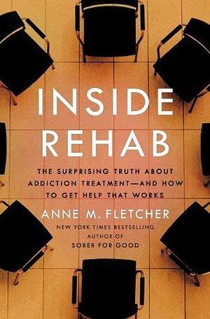 Inside Rehab: The Surprising Truth About Addiction Treatment--and How to Get Help That Works by Anne M. Fletcher, Anne M. Fletcher