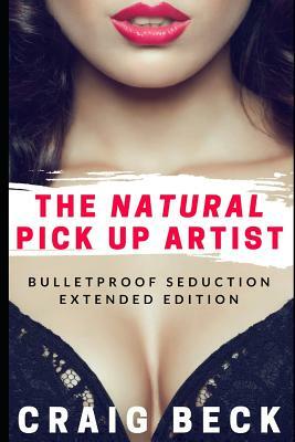 The Natural Pick Up Artist: Bulletproof Seduction Extended Edition by Craig Beck