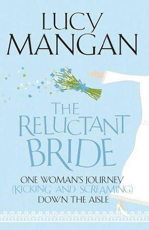 The Reluctant Bride: One Woman's Journey (Kicking and Screaming) Down the Aisle by Lucy Mangan, Lucy Mangan