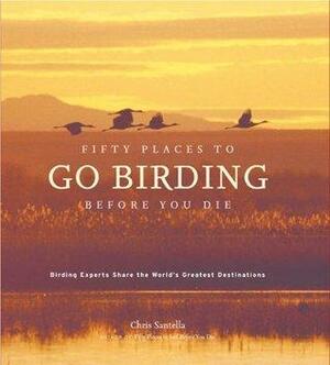 Fifty Places to Go Birding Before You Die: Birding Experts Share the World's Geatest Destinations: Birding Experts Share the World's Greatest Destinations by Chris Santella