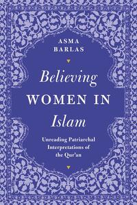 Believing Women in Islam: Unreading Patriarchal Interpretations of the Qur'an by Asma Barlas