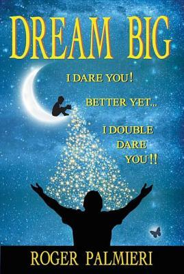 Dream Big I Dare You: Better Yet I Double Dare You by Roger Palmieri