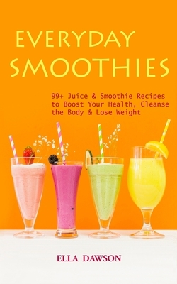 Everyday Smoothies: 99+ Juice & Smoothie Recipes to Boost Your Health, Cleanse the Body & Lose Weight by Ella Dawson