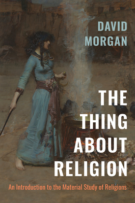 The Thing about Religion: An Introduction to the Material Study of Religions by David Morgan