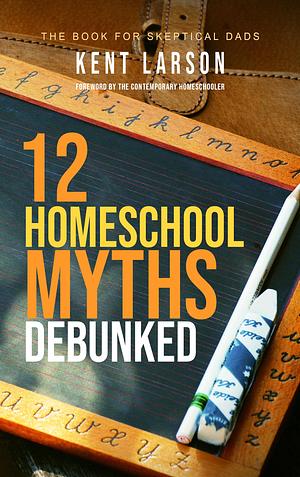 12 Homeschool Myths Debunked: The Book for Skeptical Dads by Kent Larson, Kent Larson