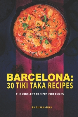 Barcelona: 30 Tiki Taka Recipes: The Coolest Recipes for Cules by Susan Gray