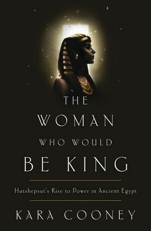 The Woman Who Would Be King: Hatshepsut's Rise to Power in Ancient Egypt by Kara Cooney