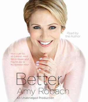 Better: How I Let Go of Control, Held On to Hope, and Found Joy in My Darkest Hour by Amy Robach