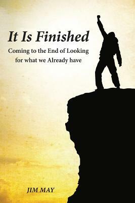 It Is Finished: Coming to the End of Looking for What We Already Have by Jim May