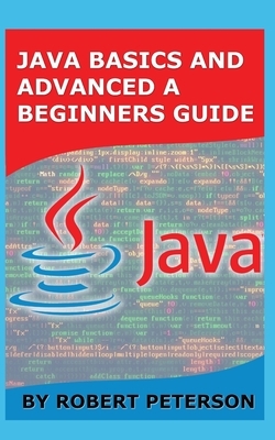 Java Basics and Advanced a Beginners Guide by Robert Peterson