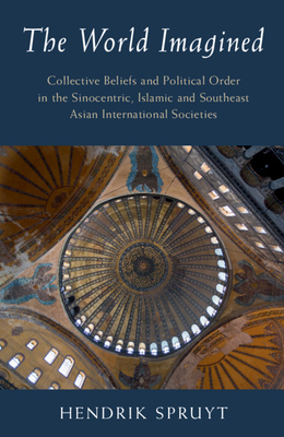 The World Imagined: Collective Beliefs and Political Order in the Sinocentric, Islamic and Southeast Asian International Societies by Hendrik Spruyt