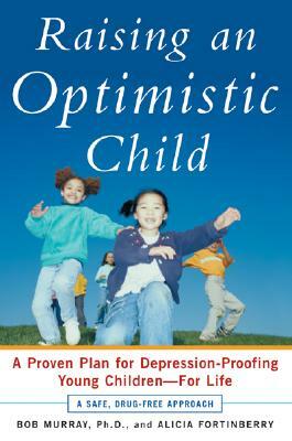 Raising an Optimistic Child: A Proven Plan for Depression-Proofing Young Children--For Life by Alicia Fortinberry, Bob Murray