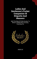 Ladies And Gentlemen's Pocket Companion Of Etiquette And Manners: With The Rules Of Polite Society, To Which Is Added Hints On Dress, Courtship, Etc by American