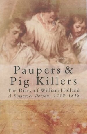 Paupers & Pig Killers: The Diary Of William Holland, A Somerset Parson, 1799 1818 by William Holland, Jack Ayres