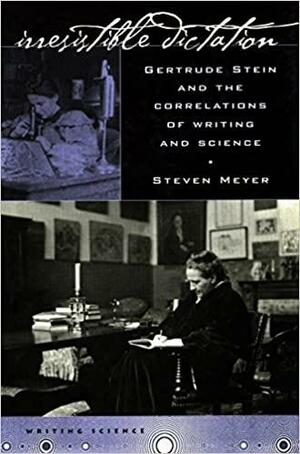 Irresistible Dictation: Gertrude Stein and the Correlations of Writing and Science by Steven Meyer
