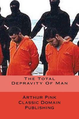 The Total Depravity Of Man by Arthur Pink
