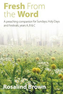 Fresh from the Word: A Preaching Companion for Sundays, Holy Days and Festivals, Years A, B & C by Rosalind Brown