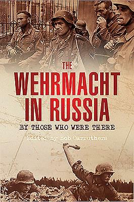 The Wehrmacht in Russia: By Those Who Were There by Bob Carruthers