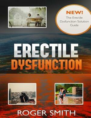 Erectile Dysfunction: The Erectile Dysfunction Solution Guide by Roger Smith