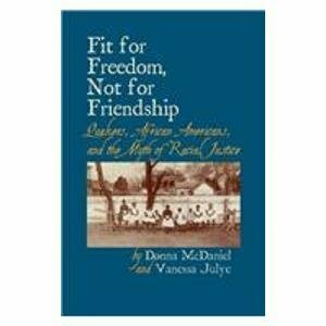 Fit for Freedom, Not for Friendship: Quakers, African Americans, and the Myth of Racial Justice by Donna McDaniel, Vanessa D. Julye