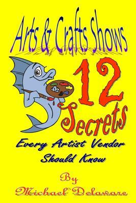 Arts & Crafts Shows: 12 Secrets Every Artist Vendor Should Know by Michael Delaware