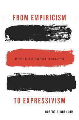From Empiricism to Expressivism: Brandom Reads Sellars by Robert B. Brandom