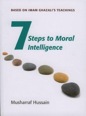 Seven Steps to Moral Intelligence: Based on Imam Ghazali's Teachings by Musharraf Hussain