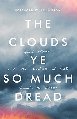 The Clouds Ye So Much Dread: Hard Times and the Kindness of God by Hannah K. Grieser