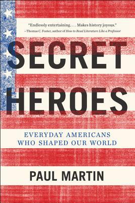 Secret Heroes: Everyday Americans Who Shaped Our World by Paul Martin