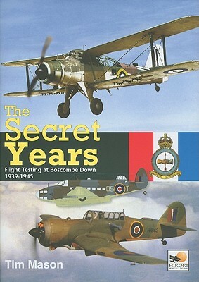 The Secret Years: Flight Testing at Boscombs Down 1939-1945 by Tim Mason