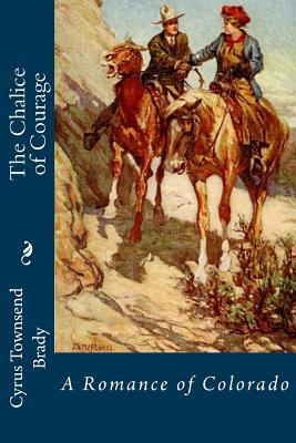 The Chalice of Courage: A Romance of Colorado by Cyrus Townsend Brady