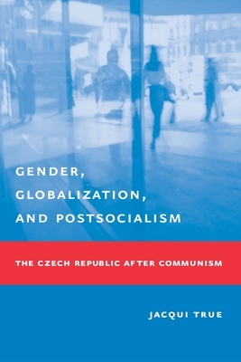Gender, Globalization, and Postsocialism: The Czech Republic After Communism by Jacqui True