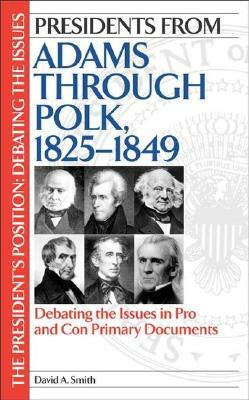 Presidents from Adams Through Polk, 1825-1849: Debating the Issues in Pro and Con Primary Documents by David A. Smith
