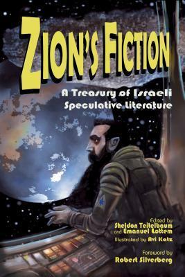 Zion's Fiction: A Treasury of Israeli Speculative Literature by Shimon Adaf, Nitay Peretz, Lavie Tidhar, Nir Yaniv, Eyal Teler, Gail Hareven, Emanuel Lottem, Savyon Liebrecht, Keren Landsman, Aharon Hauptman, Rotem Baruchin, Avi Katz, Elana Gomel, Guy Shomron, Robert Silverberg, Pesakh Amnuel, Mordechai Sasson, Guy Hasson, Sheldon Teitelbaum, Yael Furman, Nava Semel