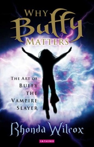 Why Buffy Matters: The Art of Buffy the Vampire Slayer by Rhonda Wilcox