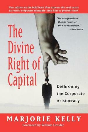 The Divine Right of Capital: Dethroning the Corporate Aristocracy by Marjorie Kelly, William Greider