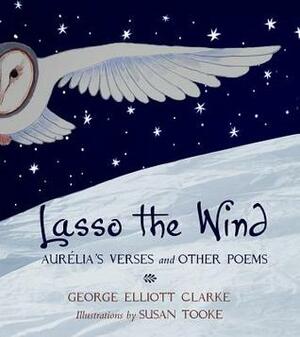Lasso the Wind: Aurelia's Verses and Other Poems by George Elliott Clarke, Susan Tooke
