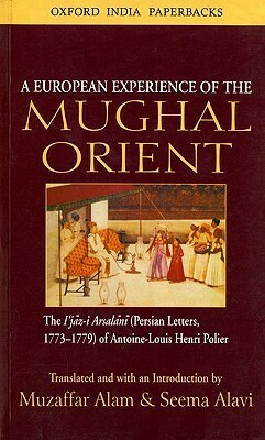 A European Experience of the Mughal Orient: The Ijaz-I Arsalani (Persian Letters, 1773-1779) of Antoine-Louis Henri Polier by Seema Alavi, Muzaffar Alam