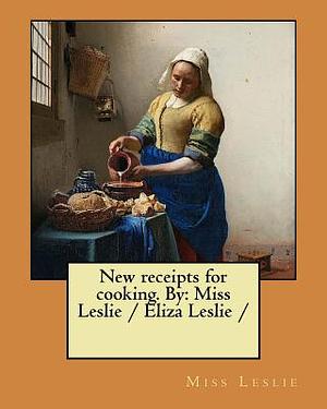 New receipts for cooking. By: Miss Leslie / Eliza Leslie / by Miss Leslie, Eliza Leslie