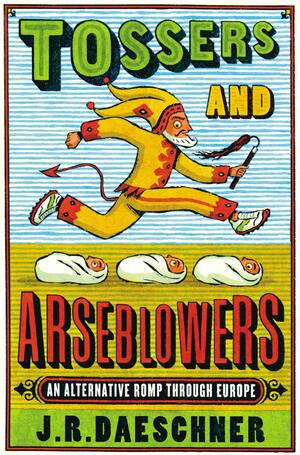 Tossers and Arseblowers: An Alternative Romp Through Europe by J.R. Daeschner