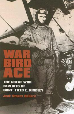 War Bird Ace: The Great War Exploits of Capt. Field E. Kindley by Jack Stokes Ballard