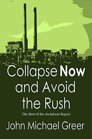 Collapse Now and Avoid the Rush: The Best of The Archdruid Report by John Michael Greer