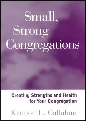 Small, Strong Congregations: Creating Strengths and Health for Your Congregation by Kennon L. Callahan