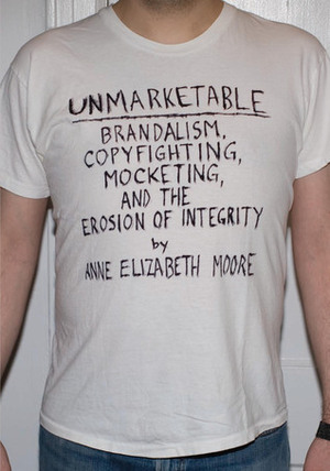 Unmarketable: Brandalism, Copyfighting, Mocketing, and the Erosion of Integrity by Anne Elizabeth Moore