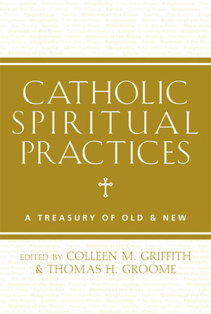 Catholic Spirituality: A Treasury of Prayers and Practices by Colleen M. Griffith, Thomas H. Groome