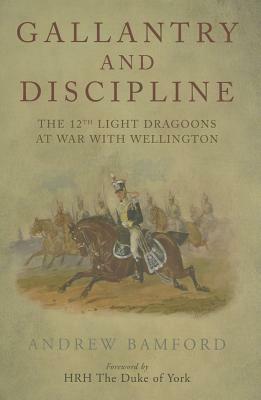 Gallantry and Discipline: The 12th Light Dragoons at War with Wellington by Andrew Bamford
