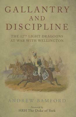 Gallantry and Discipline: The 12th Light Dragoons at War with Wellington by Andrew Bamford