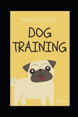 Dog Training: A Beginner's Step by Step Guide to a Rewarding Life with Your Dog by Henry Lee
