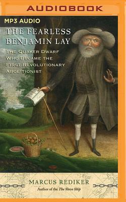 The Fearless Benjamin Lay: The Quaker Dwarf Who Became the First Revolutionary Abolitionist by Marcus Rediker